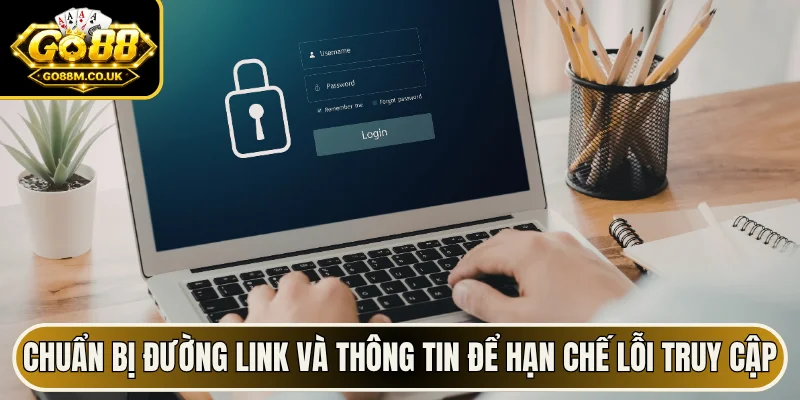 Chuẩn bị đường link và thông tin để hạn chế lỗi truy cập
